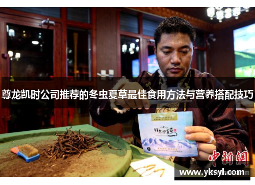 尊龙凯时公司推荐的冬虫夏草最佳食用方法与营养搭配技巧 尊龙凯时公司推荐的冬虫夏草最佳食用方法与营养搭配技巧