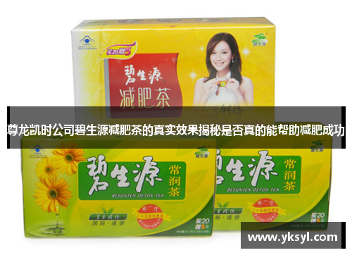 尊龙凯时公司碧生源减肥茶的真实效果揭秘是否真的能帮助减肥成功 尊龙凯时公司碧生源减肥茶的真实效果揭秘是否真的能帮助减肥成功