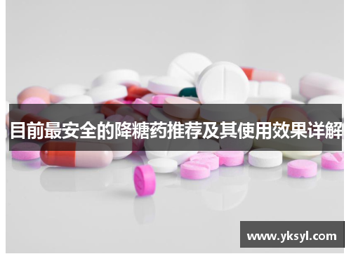 目前最安全的降糖药推荐及其使用效果详解 目前最安全的降糖药推荐及其使用效果详解