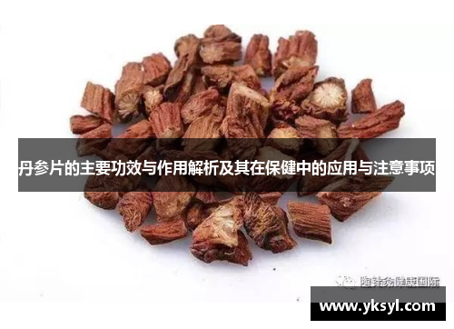 丹参片的主要功效与作用解析及其在保健中的应用与注意事项 丹参片的主要功效与作用解析及其在保健中的应用与注意事项
