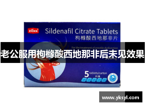 老公服用枸橼酸西地那非后未见效果 老公服用枸橼酸西地那非后未见效果