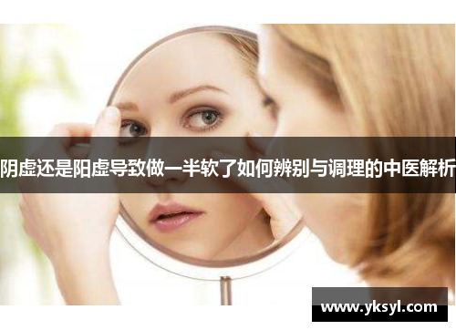 阴虚还是阳虚导致做一半软了如何辨别与调理的中医解析 阴虚还是阳虚导致做一半软了如何辨别与调理的中医解析