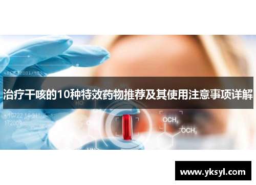 治疗干咳的10种特效药物推荐及其使用注意事项详解 治疗干咳的10种特效药物推荐及其使用注意事项详解