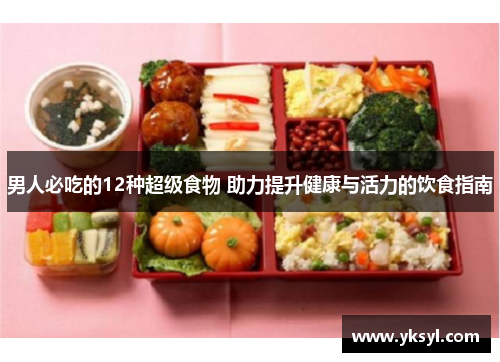 男人必吃的12种超级食物 助力提升健康与活力的饮食指南 男人必吃的12种超级食物 助力提升健康与活力的饮食指南
