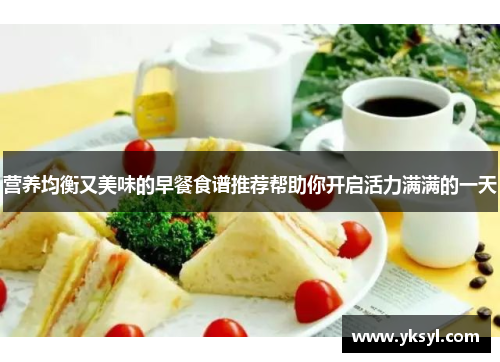 营养均衡又美味的早餐食谱推荐帮助你开启活力满满的一天 营养均衡又美味的早餐食谱推荐帮助你开启活力满满的一天