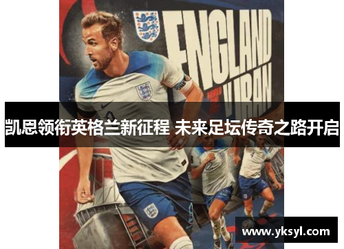 凯恩领衔英格兰新征程 未来足坛传奇之路开启 凯恩领衔英格兰新征程 未来足坛传奇之路开启