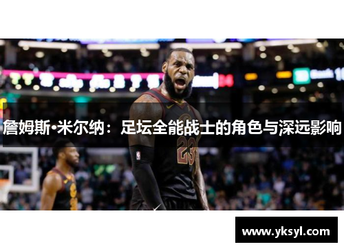 詹姆斯·米尔纳：足坛全能战士的角色与深远影响